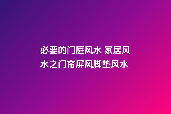必要的门庭风水 家居风水之门帘屏风脚垫风水